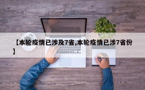 【本轮疫情已涉及7省,本轮疫情已涉7省份】
