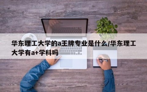 华东理工大学的a王牌专业是什么/华东理工大学有a+学科吗