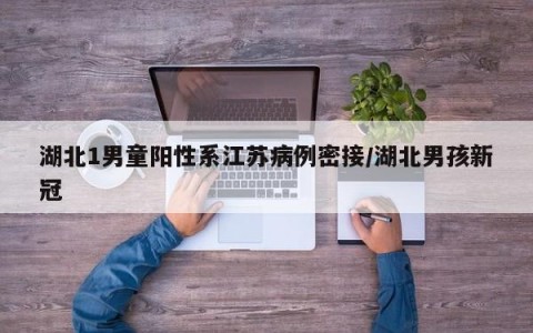 湖北1男童阳性系江苏病例密接/湖北男孩新冠