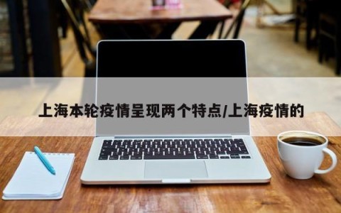 上海本轮疫情呈现两个特点/上海疫情的