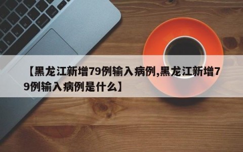 【黑龙江新增79例输入病例,黑龙江新增79例输入病例是什么】