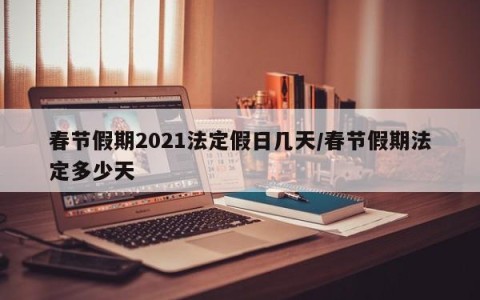 春节假期2021法定假日几天/春节假期法定多少天
