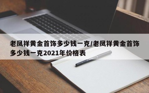 老凤祥黄金首饰多少钱一克/老凤祥黄金首饰多少钱一克2021年价格表