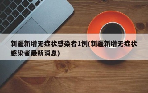 新疆新增无症状感染者1例(新疆新增无症状感染者最新消息)