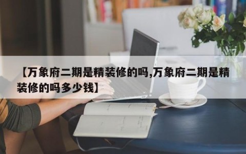 【万象府二期是精装修的吗,万象府二期是精装修的吗多少钱】