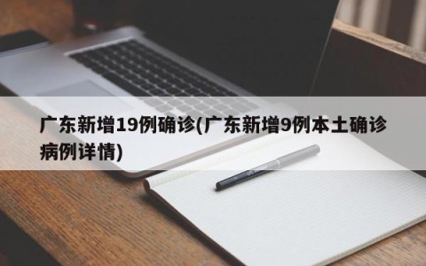 广东新增19例确诊(广东新增9例本土确诊病例详情)