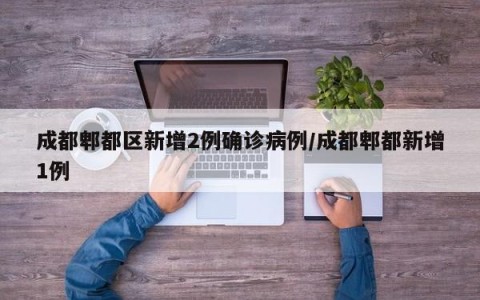 成都郫都区新增2例确诊病例/成都郫都新增1例