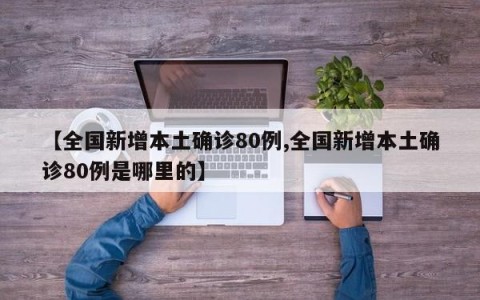【全国新增本土确诊80例,全国新增本土确诊80例是哪里的】