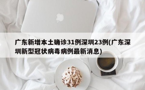 广东新增本土确诊31例深圳23例(广东深圳新型冠状病毒病例最新消息)