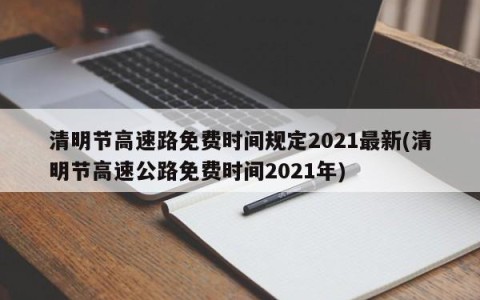 清明节高速路免费时间规定2021最新(清明节高速公路免费时间2021年)