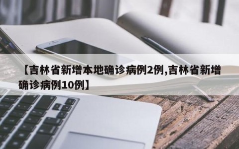 【吉林省新增本地确诊病例2例,吉林省新增确诊病例10例】