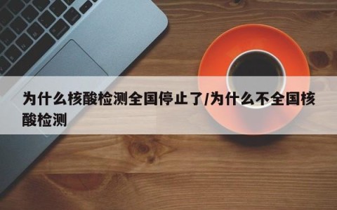 为什么核酸检测全国停止了/为什么不全国核酸检测