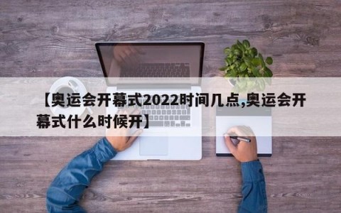 【奥运会开幕式2022时间几点,奥运会开幕式什么时候开】